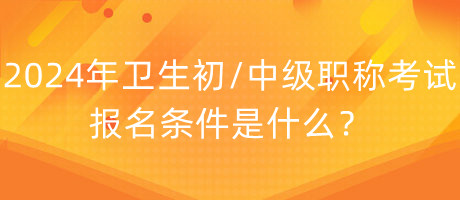 2024年衛(wèi)生初中級職稱考試報名條件是什么？