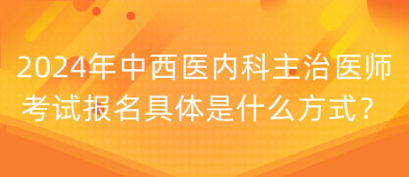 2024年中西醫(yī)內科主治醫(yī)師考試報名具體是什么方式？