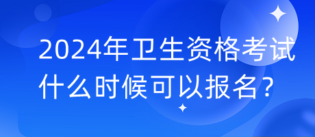 2024年衛(wèi)生資格考試什么時(shí)候可以報(bào)名？