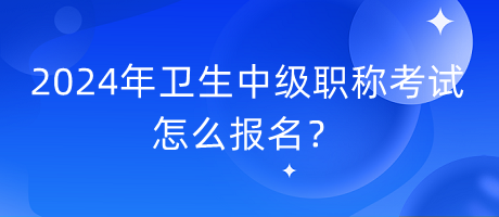 2024年衛(wèi)生中級(jí)職稱考試怎么報(bào)名？