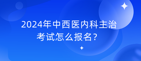 2024年中西醫(yī)內(nèi)科主治考試怎么報(bào)名？