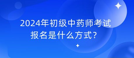 2024年初級中藥師考試報(bào)名是什么方式？