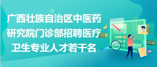 廣西壯族自治區(qū)中醫(yī)藥研究院門診部招聘醫(yī)療衛(wèi)生專業(yè)人才若干名