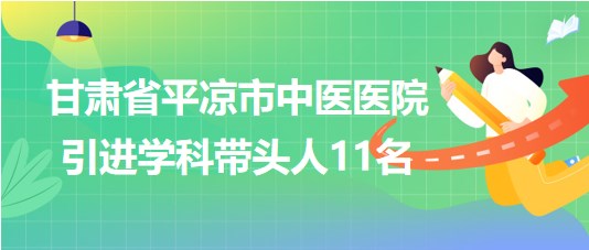 甘肅省平?jīng)鍪兄嗅t(yī)醫(yī)院2023年第五期引進學(xué)科帶頭人11名