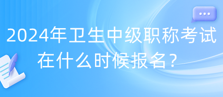 2024年衛(wèi)生中級職稱考試在什么時候報名？