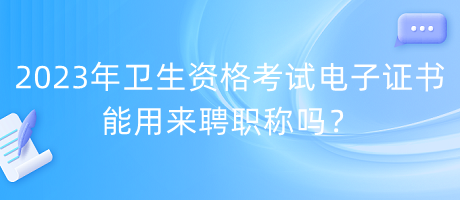 2023年衛(wèi)生資格考試電子證書(shū)能用來(lái)聘職稱嗎？