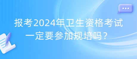 報(bào)考2024年衛(wèi)生資格考試一定要參加規(guī)培嗎？