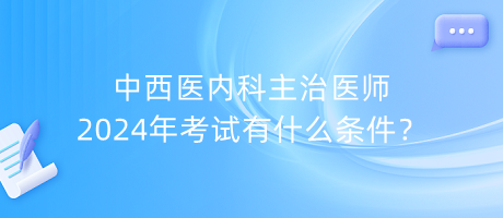 中西醫(yī)內(nèi)科主治醫(yī)師2024年考試有什么條件？