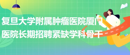 復(fù)旦大學(xué)附屬腫瘤醫(yī)院廈門醫(yī)院長期招聘緊缺學(xué)科骨干公告