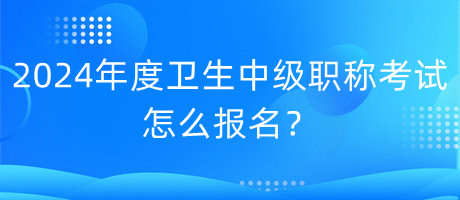 2024年度衛(wèi)生中級(jí)職稱考試怎么報(bào)名？