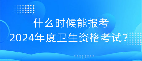 什么時候能報考2024年度衛(wèi)生資格考試？