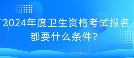 2024年度衛(wèi)生資格考試報(bào)名都要什么條件？