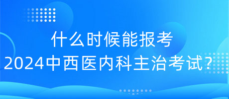 什么時(shí)候能報(bào)考2024年中西醫(yī)內(nèi)科主治考試？