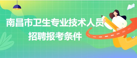 江西省南昌市2023年衛(wèi)生專(zhuān)業(yè)技術(shù)人員招聘報(bào)考條件