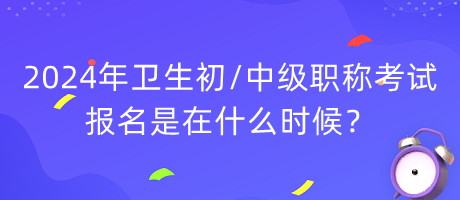 2024年衛(wèi)生初中級(jí)職稱考試報(bào)名是在什么時(shí)候？