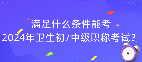 滿足什么條件能考2024年衛(wèi)生初中級(jí)職稱考試？