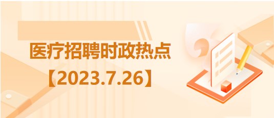 醫(yī)療衛(wèi)生招聘時(shí)事政治：2023年7月26日時(shí)政熱點(diǎn)整理