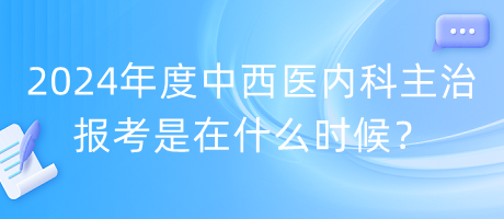 2024年度中西醫(yī)內(nèi)科主治報(bào)考是在什么時(shí)候？