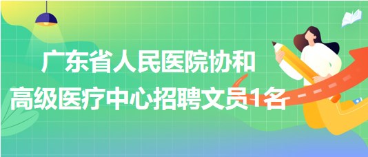 廣東省人民醫(yī)院協(xié)和高級(jí)醫(yī)療中心招聘文員1名