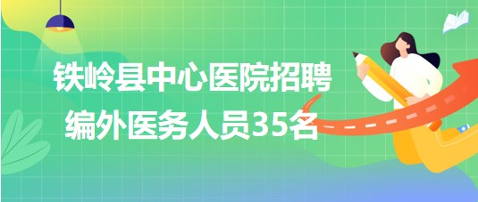 遼寧省鐵嶺縣中心醫(yī)院2023年招聘編外醫(yī)務人員35名