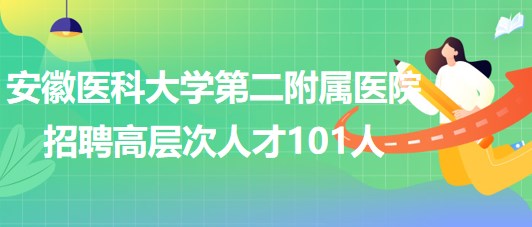 安徽醫(yī)科大學第二附屬醫(yī)院2023年招聘高層次人才101人