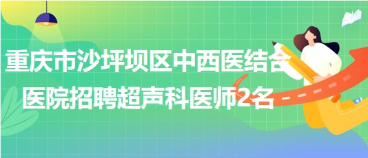 重慶市沙坪壩區(qū)中西醫(yī)結(jié)合醫(yī)院2023年招聘超聲科醫(yī)師2名