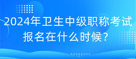 2024年衛(wèi)生中級(jí)職稱考試報(bào)名在什么時(shí)候？