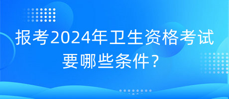 報考2024年衛(wèi)生資格考試要哪些條件？