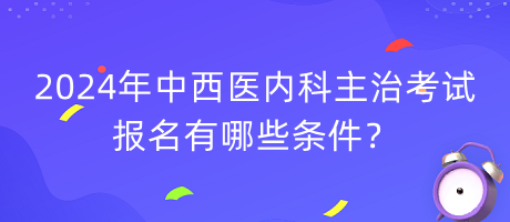 2024年中西醫(yī)內(nèi)科主治考試報(bào)名有哪些條件？