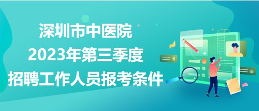 深圳市中醫(yī)院2023年第三季度招聘工作人員報考條件