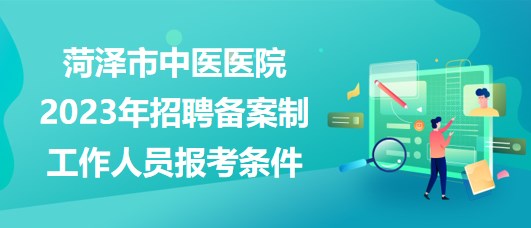 山東省菏澤市中醫(yī)醫(yī)院2023年招聘?jìng)浒钢乒ぷ魅藛T報(bào)考條件