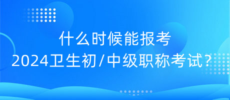 什么時(shí)候能報(bào)考2024年衛(wèi)生初中級(jí)職稱考試？