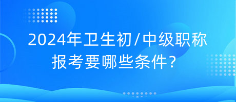 2024年衛(wèi)生初中級(jí)職稱報(bào)考要哪些條件？