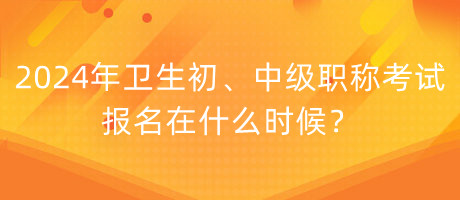 2024年衛(wèi)生初、中級職稱考試報名在什么時候？