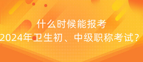 什么時候能報考2024年衛(wèi)生初、中級職稱考試？