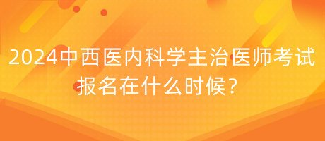 2024年中西醫(yī)內(nèi)科學(xué)主治醫(yī)師考試報名在什么時候？