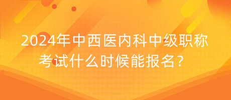 2024年中西醫(yī)內(nèi)科中級職稱考試什么時候能報名？