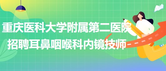 重慶醫(yī)科大學附屬第二醫(yī)院招聘耳鼻咽喉科內(nèi)鏡技師（編外）1名