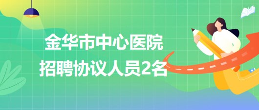 浙江省金華市中心醫(yī)院2023年8月招聘協(xié)議人員2名