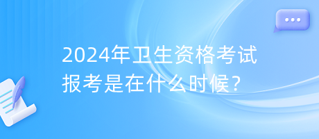 2024年衛(wèi)生資格考試報考是在什么時候？