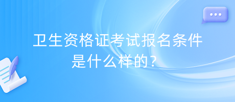 衛(wèi)生資格證考試報(bào)名條件是什么樣的？