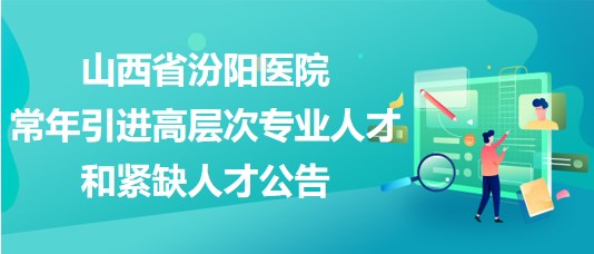 山西省汾陽(yáng)醫(yī)院2023年常年引進(jìn)高層次專(zhuān)業(yè)人才和緊缺人才公告