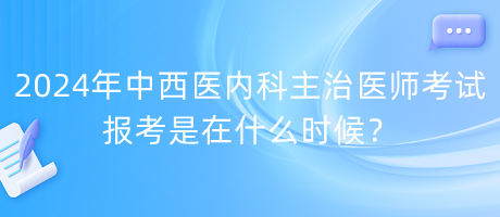 2024年中西醫(yī)內(nèi)科主治醫(yī)師考試報(bào)考是在什么時(shí)候？