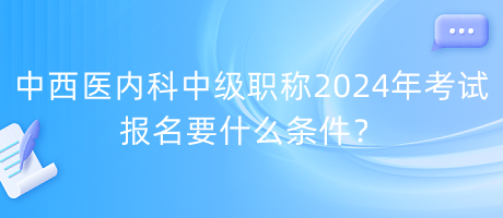 中西醫(yī)內(nèi)科中級職稱2024年考試報(bào)名要什么條件？