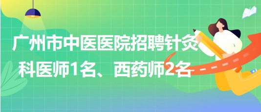 廣州市中醫(yī)醫(yī)院招聘針灸科醫(yī)師1名、西藥師2名