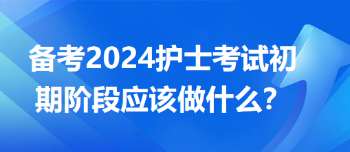 備考2024護(hù)士考試初期階段應(yīng)該做什么？