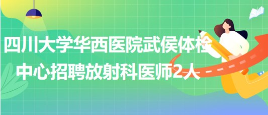 四川大學(xué)華西醫(yī)院武侯體檢中心招聘放射科醫(yī)師2人