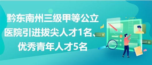 黔東南州三級甲等公立醫(yī)院引進拔尖人才1名、優(yōu)秀青年人才5名