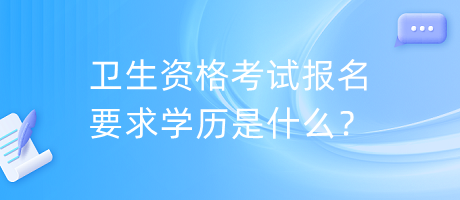 衛(wèi)生資格考試報名要求學(xué)歷是什么？