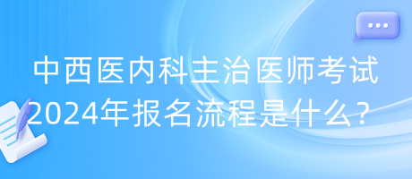 中西醫(yī)內(nèi)科主治醫(yī)師考試2024年報(bào)名流程是什么？